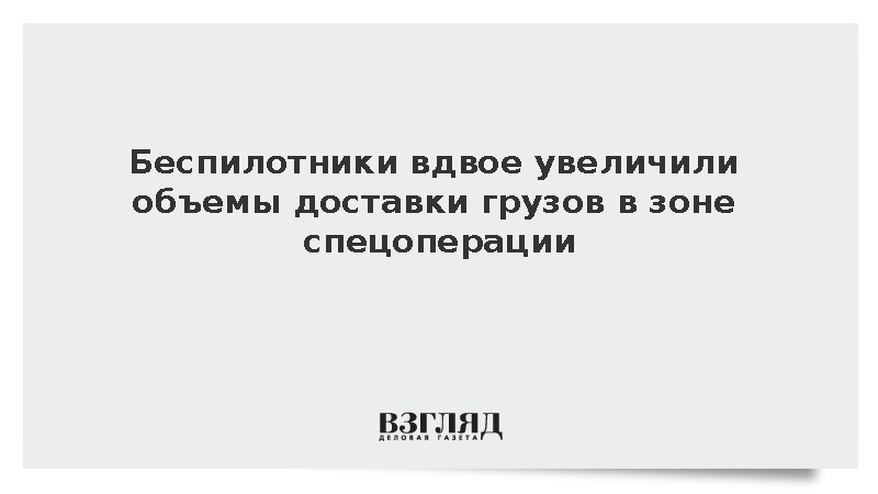 Беспилотники вдвое увеличили объемы доставки грузов в зоне спецоперации