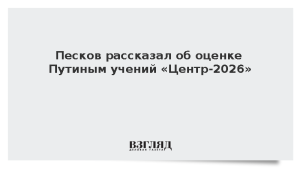 Песков рассказал об оценке Путиным учений «Центр-2026»