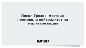Посол Грозов: Австрия променяла нейтралитет на милитаризацию