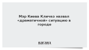 Мэр Киева Кличко назвал «драматичной» ситуацию в городе