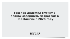 Текслер доложил Путину о планах завершить метротрам в Челябинске в 2028 году