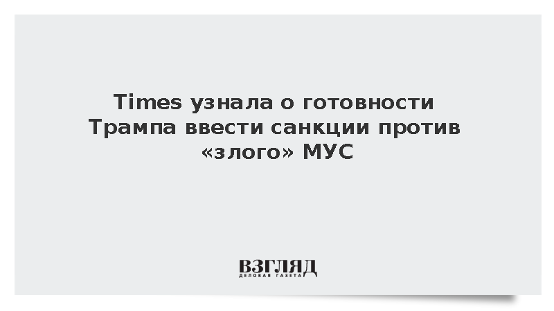 Times узнала о готовности Трампа разрушить санкциями «злой» МУС