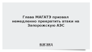 Глава МАГАТЭ призвал немедленно прекратить атаки на Запорожскую АЭС