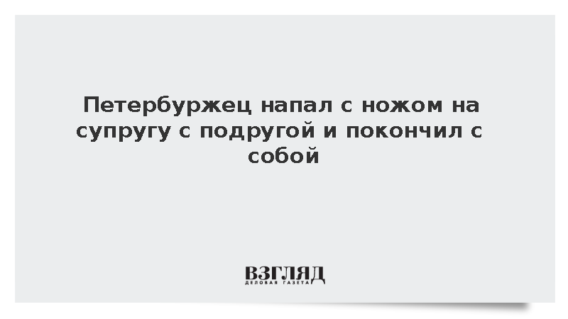 Петербуржец напал с ножом на супругу с подругой и покончил с собой