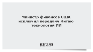 Министр финансов США исключил передачу Китаю технологий ИИ