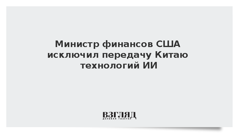 Министр финансов США исключил передачу Китаю технологий ИИ