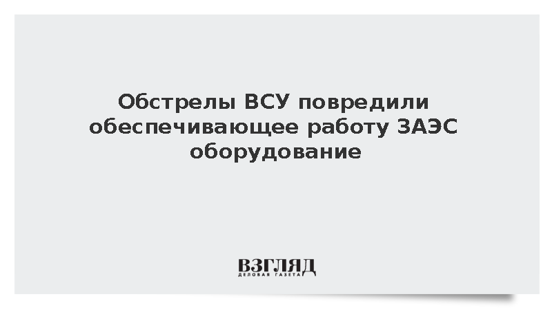 Обстрелы ВСУ повредили обеспечивающее работу ЗАЭС оборудование