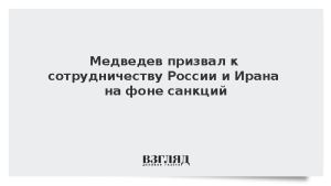 Медведев призвал к сотрудничеству России и Ирана на фоне санкций
