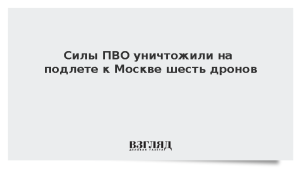 Силы ПВО уничтожили на подлете к Москве шесть дронов