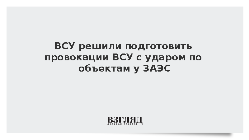 ВСУ решили подготовить провокации ВСУ с ударом по объектам у ЗАЭС