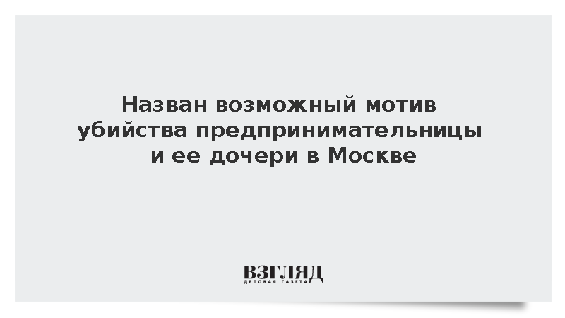 Назван возможный мотив убийства предпринимательницы и ее дочери в Москве