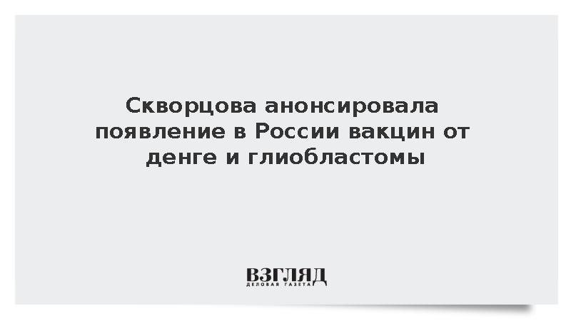Скворцова анонсировала появление в России вакцин от денге и глиобластомы