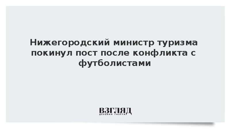 Нижегородский министр туризма покинул пост после конфликта с футболистами