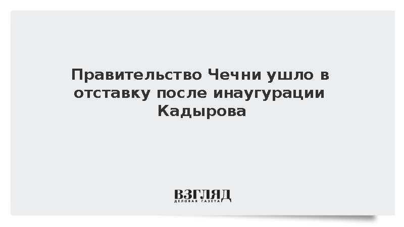 Правительство Чечни ушло в отставку после инаугурации Кадырова
