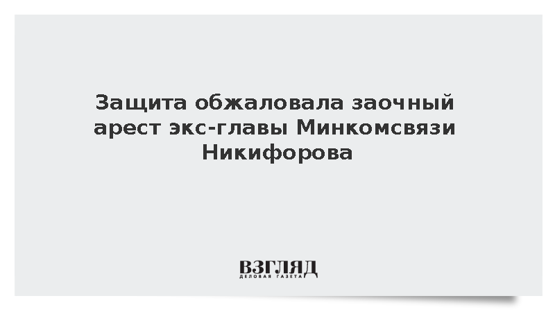 Защита обжаловала заочный арест экс-главы Минкомсвязи Никифорова