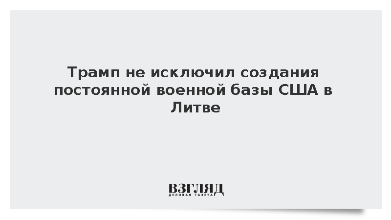 Трамп не исключил создания постоянной военной базы США в Литве