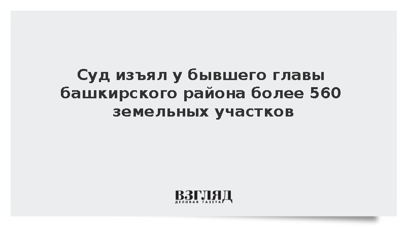 Суд изъял у бывшего главы башкирского района более 560 земельных участков