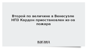 Второй по величине в Венесуэле НПЗ Кардон приостановлен из-за пожара