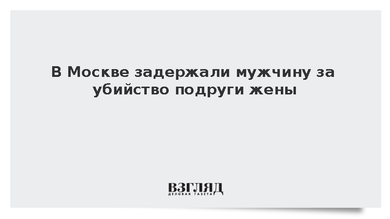 В Москве задержали мужчину за убийство подруги жены