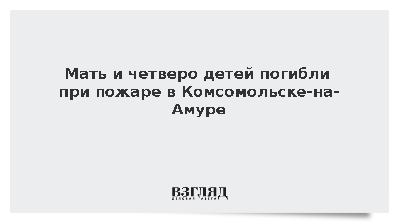 Мать и четверо детей погибли при пожаре в Комсомольске-на-Амуре
