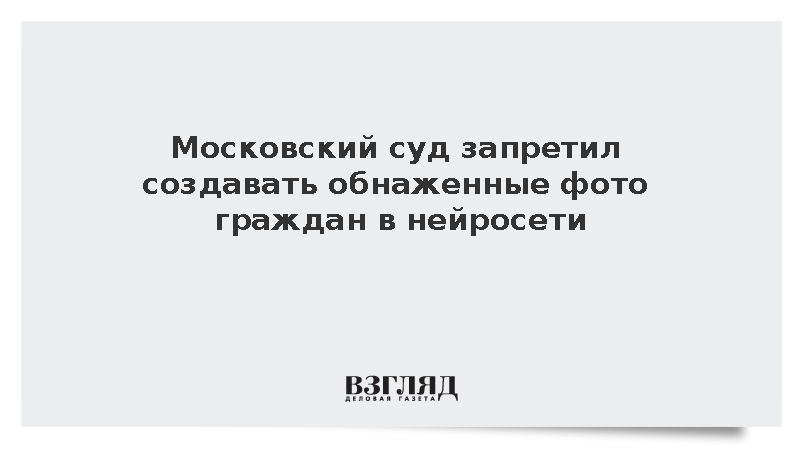 Московский суд запретил создавать обнаженные фото граждан в нейросети