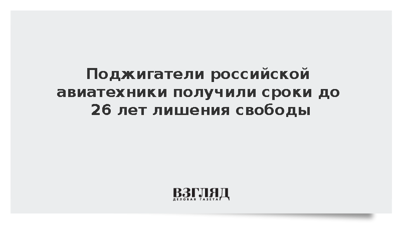 Поджигатели российской авиатехники получили сроки до 26 лет лишения свободы