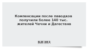 Компенсации после паводков получили более 140 тыс. жителей Чечни и Дагестана