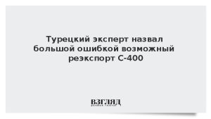 Турецкий эксперт назвал большой ошибкой возможный реэкспорт С-400