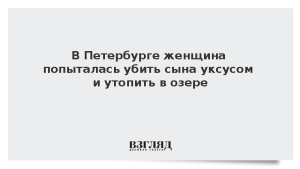 В Петербурге женщина попыталась убить сына уксусом и утопить в озере