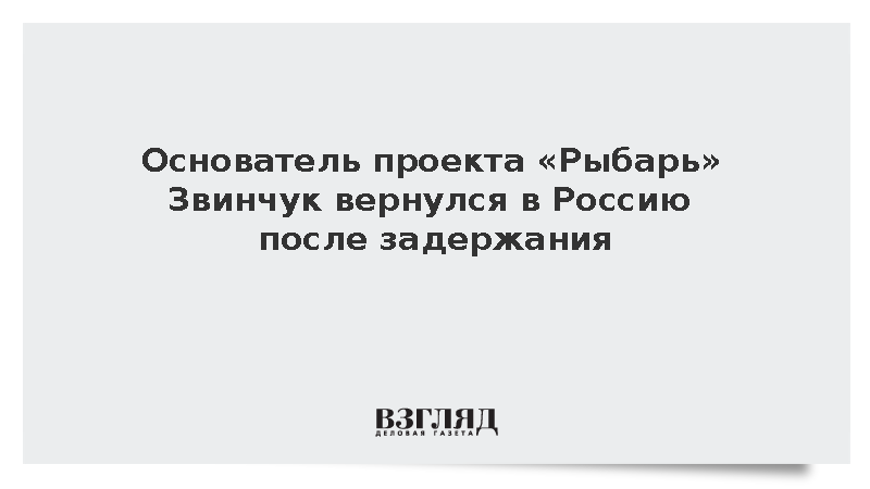 Основатель проекта «Рыбарь» Звинчук вернулся в Россию после задержания