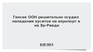 Генсек ООН решительно осудил нападения хуситов на аэропорт в Эр-Рияде